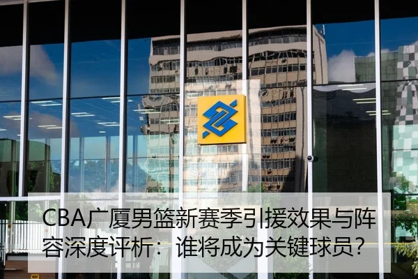 CBA广厦男篮新赛季引援效果与阵容深度评析：谁将成为关键球员？