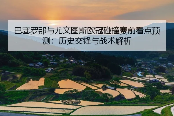 巴塞罗那与尤文图斯欧冠碰撞赛前看点预测：历史交锋与战术解析